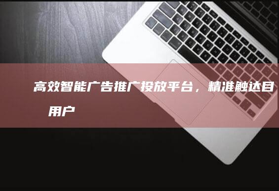 高效智能广告推广投放平台，精准触达目标用户